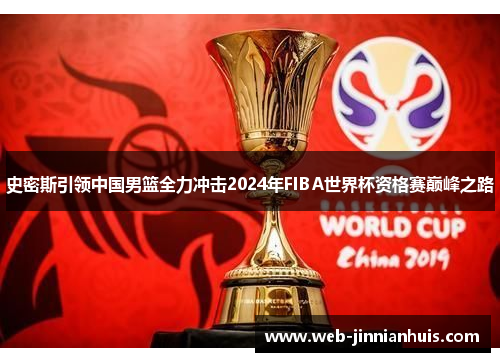 史密斯引领中国男篮全力冲击2024年FIBA世界杯资格赛巅峰之路