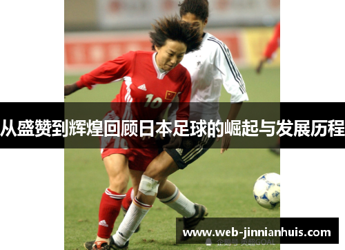 从盛赞到辉煌回顾日本足球的崛起与发展历程
